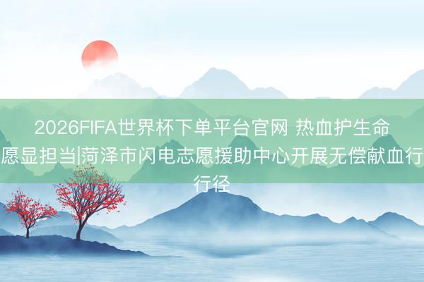 2026FIFA世界杯下单平台官网 热血护生命志愿显担当|菏